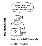 Eine Karikatur thematisiert ironisch neue Geschäftsmodelle in den Medien. Ein Mann, der einen Journalisten darstellen soll, sitzt am Laptop und meint: Adoptieren Sie doch einmal - (er macht eine kurze Pause) einen Journalisten!
